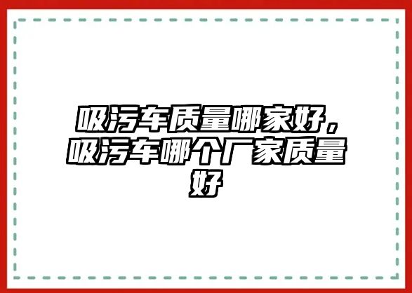 吸污車(chē)質(zhì)量哪家好，吸污車(chē)哪個(gè)廠家質(zhì)量好