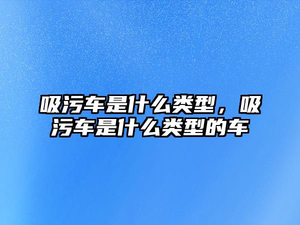 吸污車是什么類型，吸污車是什么類型的車