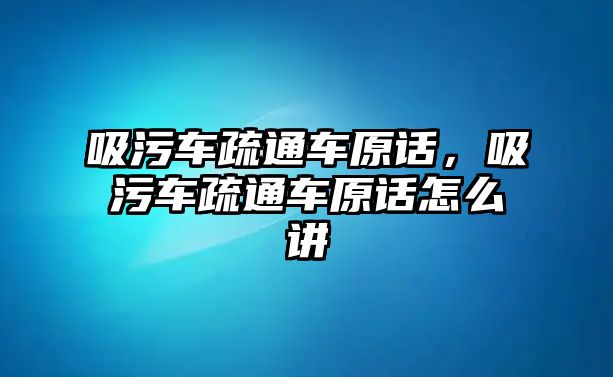 吸污車疏通車原話，吸污車疏通車原話怎么講