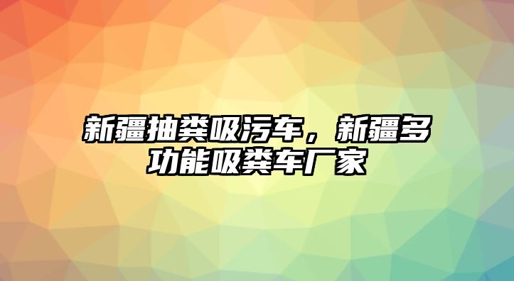 新疆抽糞吸污車，新疆多功能吸糞車廠家