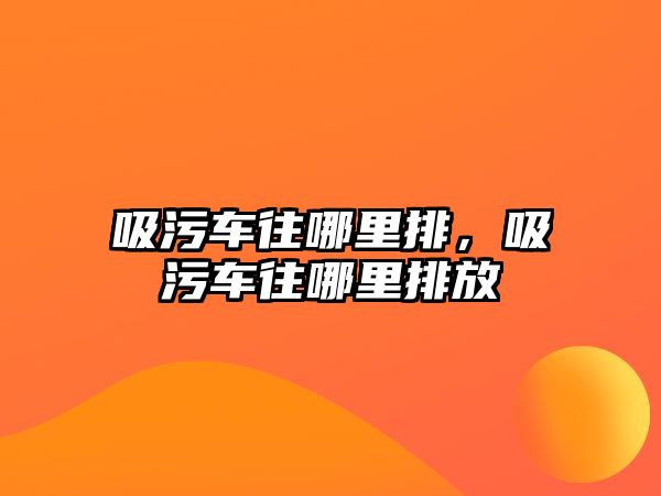 吸污車往哪里排，吸污車往哪里排放