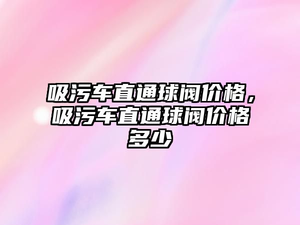 吸污車直通球閥價格，吸污車直通球閥價格多少