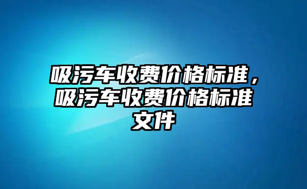 吸污車收費價格標準，吸污車收費價格標準文件