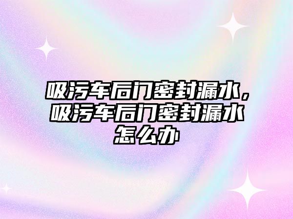 吸污車后門密封漏水，吸污車后門密封漏水怎么辦