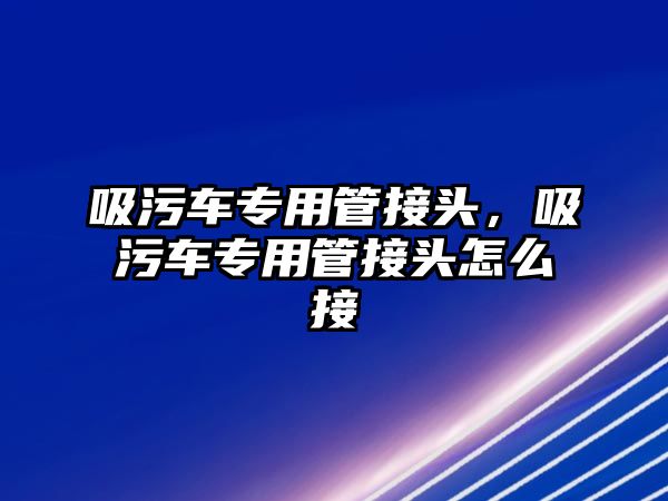 吸污車專用管接頭，吸污車專用管接頭怎么接