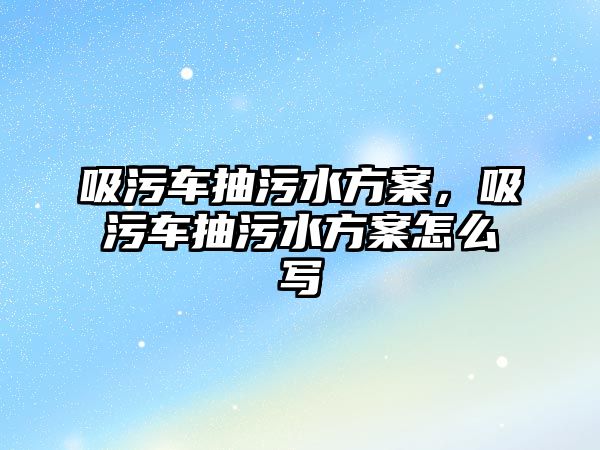 吸污車抽污水方案，吸污車抽污水方案怎么寫