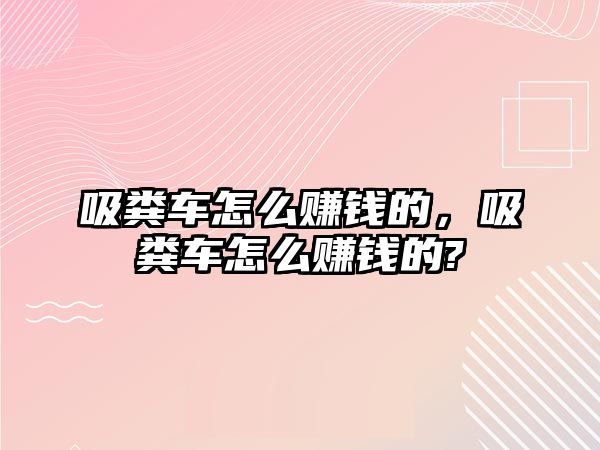 吸糞車怎么賺錢的，吸糞車怎么賺錢的?