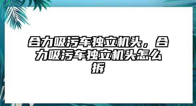 合力吸污車獨(dú)立機(jī)頭，合力吸污車獨(dú)立機(jī)頭怎么拆