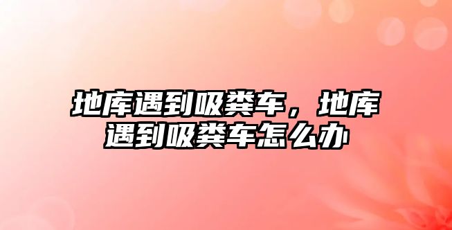 地庫(kù)遇到吸糞車(chē)，地庫(kù)遇到吸糞車(chē)怎么辦