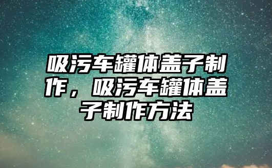 吸污車罐體蓋子制作，吸污車罐體蓋子制作方法