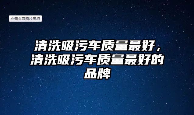 清洗吸污車質(zhì)量最好，清洗吸污車質(zhì)量最好的品牌