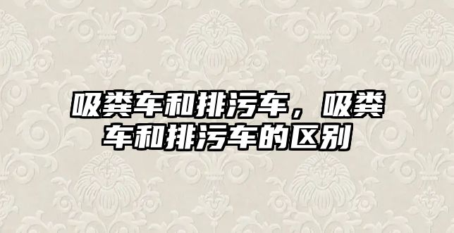 吸糞車和排污車，吸糞車和排污車的區(qū)別