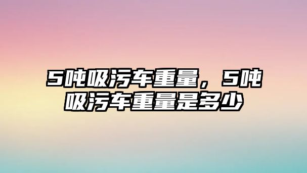 5噸吸污車重量，5噸吸污車重量是多少