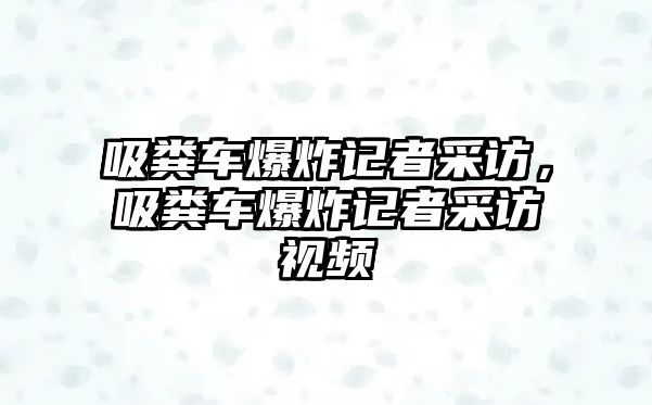 吸糞車爆炸記者采訪，吸糞車爆炸記者采訪視頻