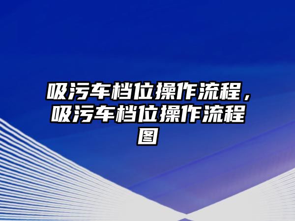 吸污車檔位操作流程，吸污車檔位操作流程圖