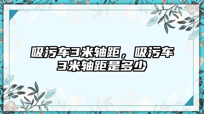 吸污車3米軸距，吸污車3米軸距是多少