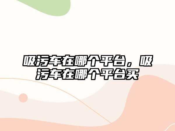 吸污車在哪個平臺，吸污車在哪個平臺買