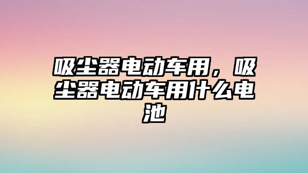 吸塵器電動車用，吸塵器電動車用什么電池