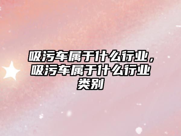 吸污車屬于什么行業(yè)，吸污車屬于什么行業(yè)類別