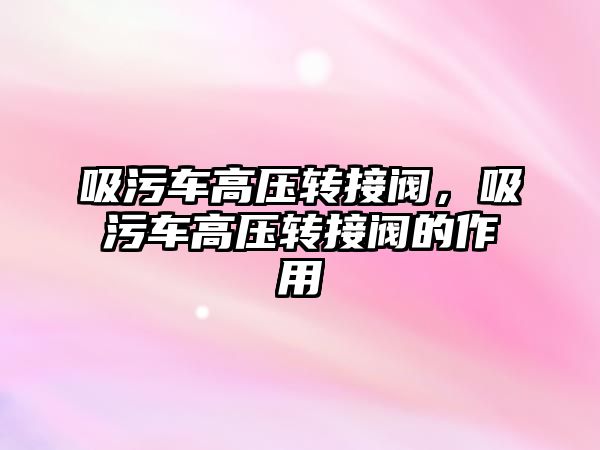 吸污車高壓轉接閥，吸污車高壓轉接閥的作用