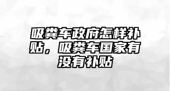 吸糞車政府怎樣補(bǔ)貼，吸糞車國(guó)家有沒有補(bǔ)貼