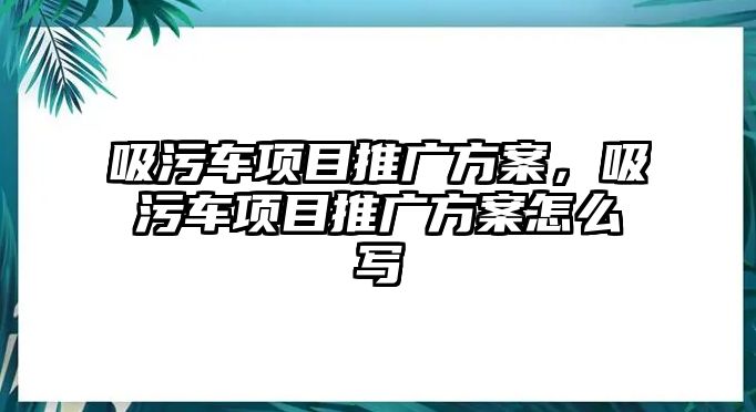 吸污車項(xiàng)目推廣方案，吸污車項(xiàng)目推廣方案怎么寫