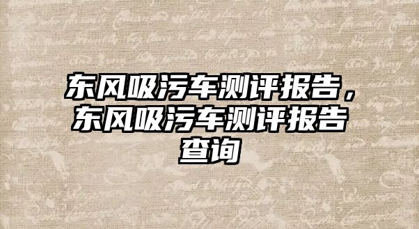 東風(fēng)吸污車測(cè)評(píng)報(bào)告，東風(fēng)吸污車測(cè)評(píng)報(bào)告查詢