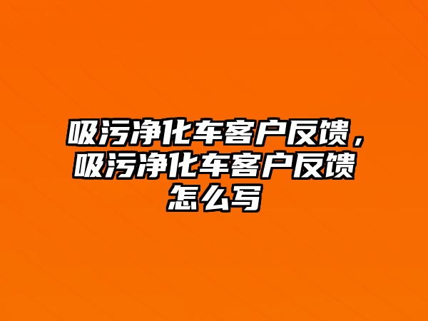 吸污凈化車客戶反饋，吸污凈化車客戶反饋怎么寫