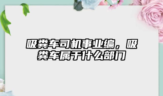 吸糞車司機(jī)事業(yè)編，吸糞車屬于什么部門