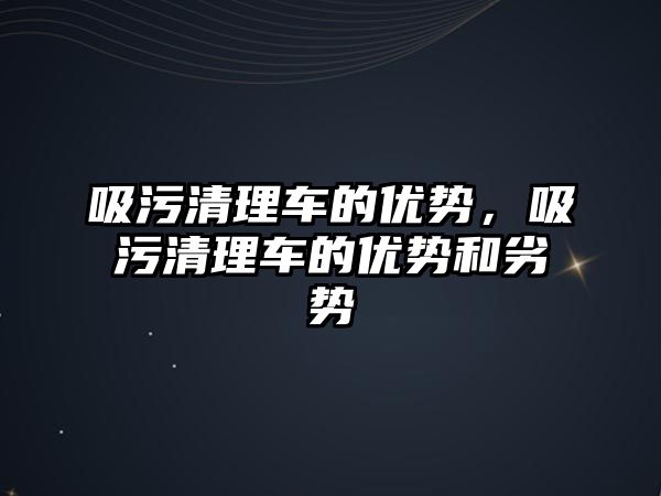 吸污清理車的優(yōu)勢，吸污清理車的優(yōu)勢和劣勢