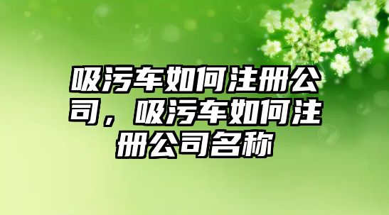 吸污車如何注冊(cè)公司，吸污車如何注冊(cè)公司名稱