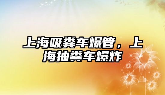 上海吸糞車爆管，上海抽糞車爆炸