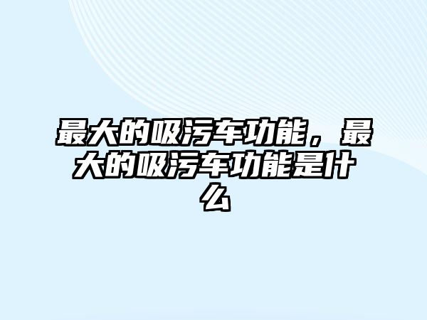 最大的吸污車功能，最大的吸污車功能是什么