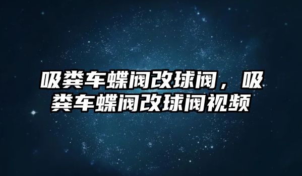 吸糞車蝶閥改球閥，吸糞車蝶閥改球閥視頻