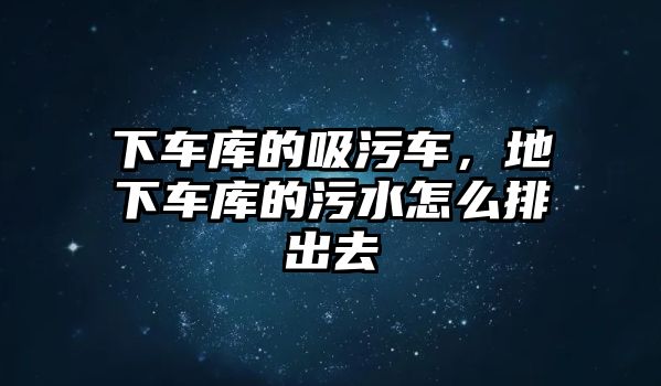 下車庫的吸污車，地下車庫的污水怎么排出去