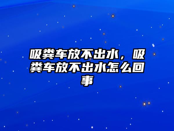 吸糞車放不出水，吸糞車放不出水怎么回事