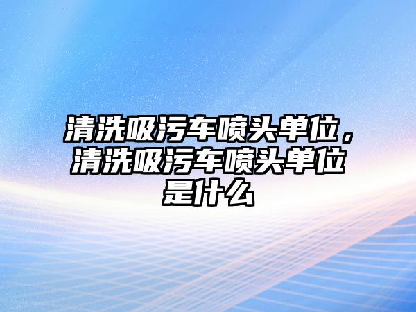 清洗吸污車噴頭單位，清洗吸污車噴頭單位是什么