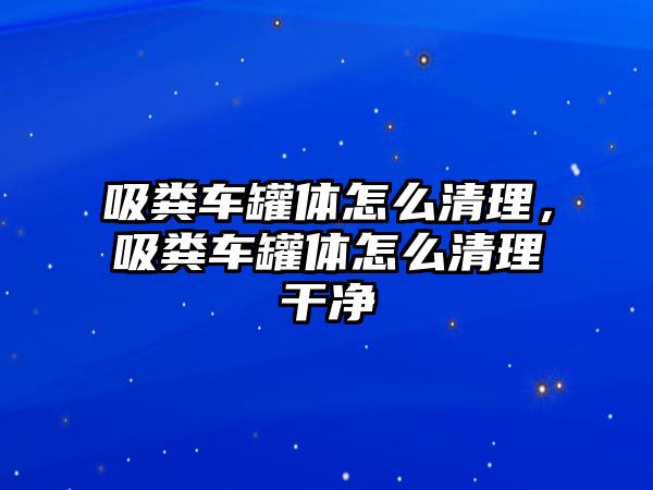 吸糞車罐體怎么清理，吸糞車罐體怎么清理干凈