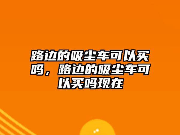 路邊的吸塵車可以買嗎，路邊的吸塵車可以買嗎現(xiàn)在