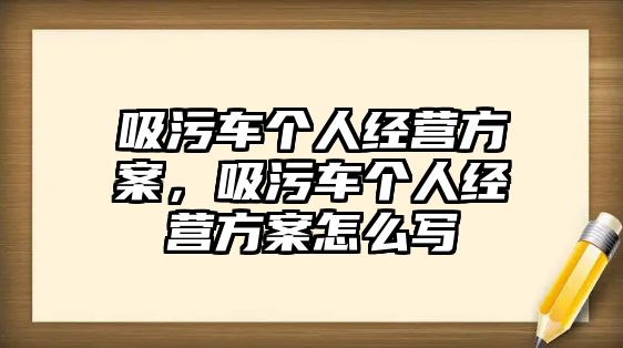 吸污車個(gè)人經(jīng)營(yíng)方案，吸污車個(gè)人經(jīng)營(yíng)方案怎么寫