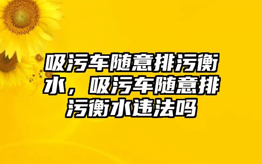 吸污車(chē)隨意排污衡水，吸污車(chē)隨意排污衡水違法嗎