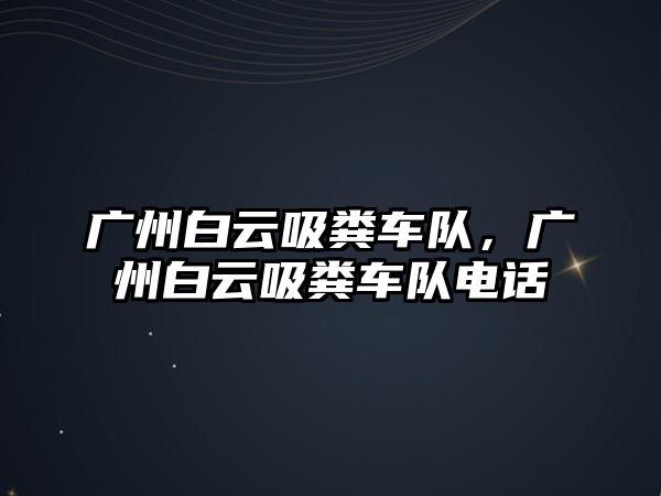 廣州白云吸糞車隊(duì)，廣州白云吸糞車隊(duì)電話