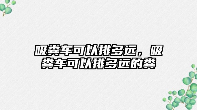 吸糞車可以排多遠，吸糞車可以排多遠的糞