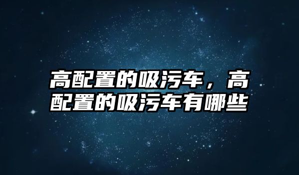 高配置的吸污車，高配置的吸污車有哪些