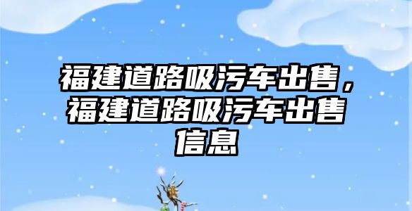 福建道路吸污車出售，福建道路吸污車出售信息