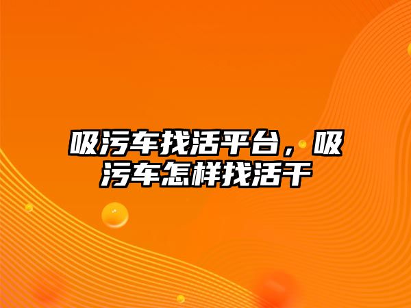 吸污車找活平臺(tái)，吸污車怎樣找活干