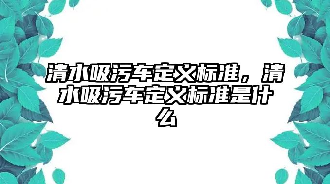 清水吸污車定義標準，清水吸污車定義標準是什么