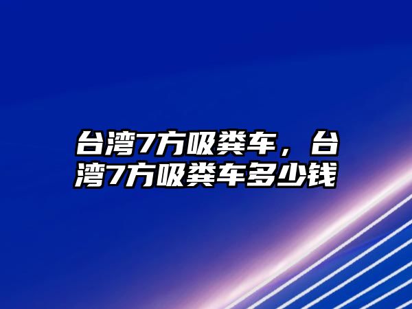 臺灣7方吸糞車，臺灣7方吸糞車多少錢