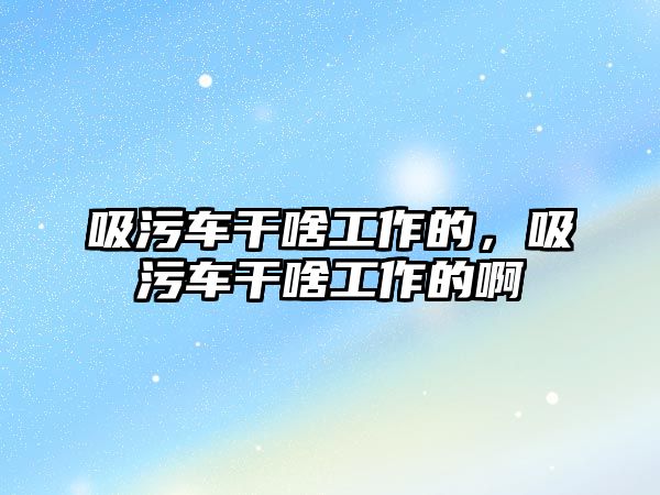 吸污車干啥工作的，吸污車干啥工作的啊