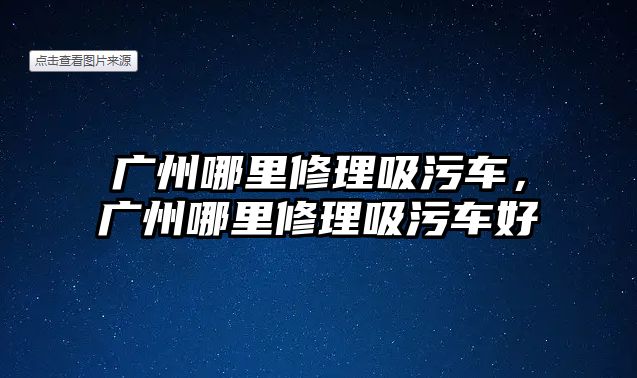 廣州哪里修理吸污車，廣州哪里修理吸污車好